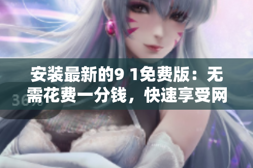 安装最新的9 1免费版：无需花费一分钱，快速享受网络生活
