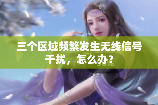 三个区域频繁发生无线信号干扰，怎么办？