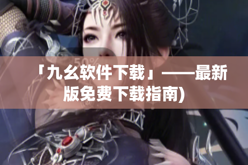 「九幺软件下载」——最新版免费下载指南)