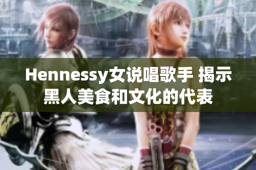 Hennessy女说唱歌手 揭示黑人美食和文化的代表