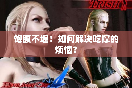 饱腹不堪！如何解决吃撑的烦恼？