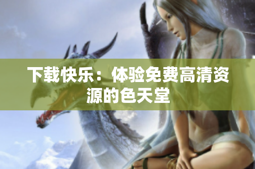 下载快乐：体验免费高清资源的色天堂