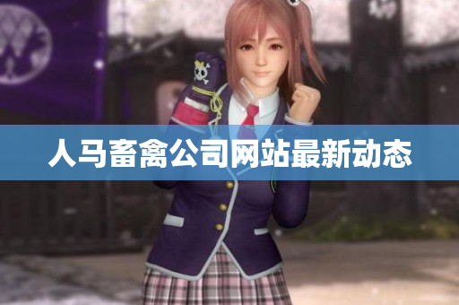 人马畜禽公司网站最新动态