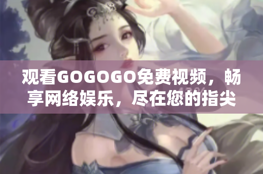 观看GOGOGO免费视频，畅享网络娱乐，尽在您的指尖！