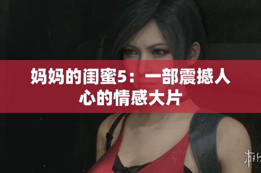 妈妈的闺蜜5：一部震撼人心的情感大片
