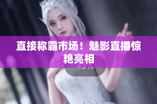 直接称霸市场！魅影直播惊艳亮相