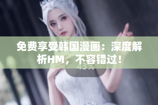 免费享受韩国漫画：深度解析HM，不容错过！