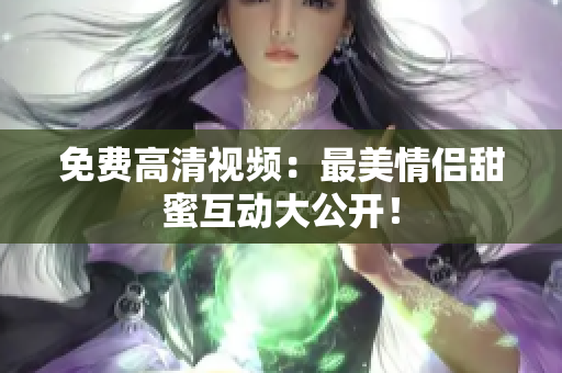 免费高清视频：最美情侣甜蜜互动大公开！