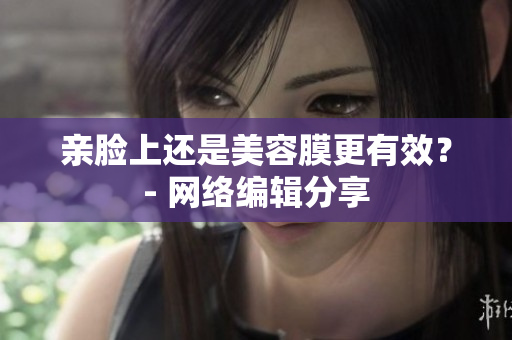 亲脸上还是美容膜更有效？- 网络编辑分享