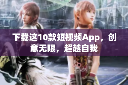 下载这10款短视频App，创意无限，超越自我