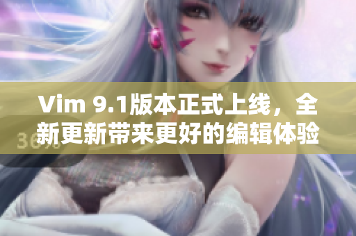 Vim 9.1版本正式上线，全新更新带来更好的编辑体验