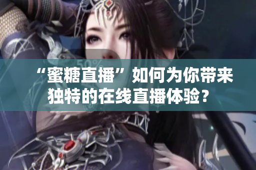 “蜜糖直播”如何为你带来独特的在线直播体验？