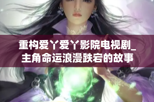 重构爱丫爱丫影院电视剧_主角命运浪漫跌宕的故事