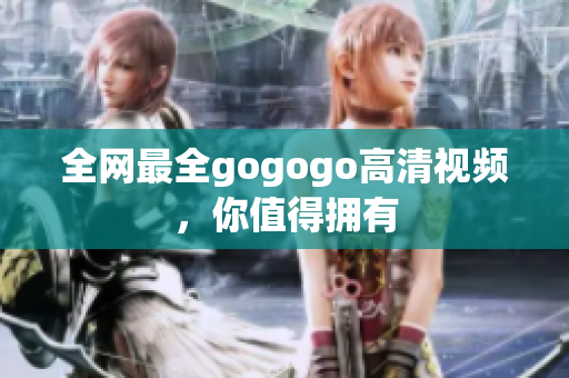 全网最全gogogo高清视频，你值得拥有