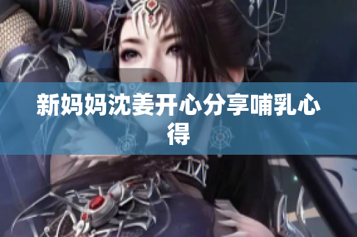 新妈妈沈姜开心分享哺乳心得