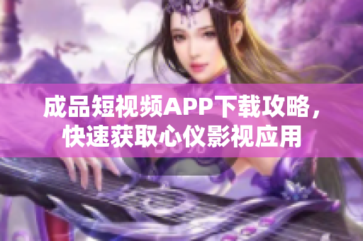成品短视频APP下载攻略，快速获取心仪影视应用