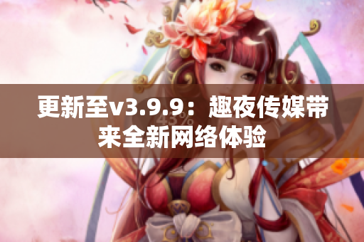 更新至v3.9.9：趣夜传媒带来全新网络体验