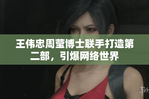 王伟忠周莹博士联手打造第二部，引爆网络世界