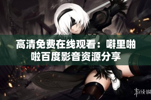 高清免费在线观看：噼里啪啦百度影音资源分享