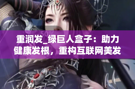 重润发_绿巨人盒子：助力健康发根，重构互联网美发新生态