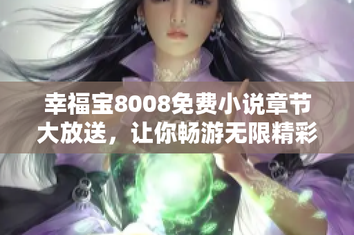 幸福宝8008免费小说章节大放送，让你畅游无限精彩故事