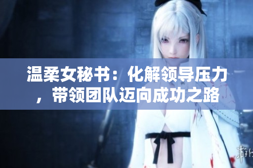 温柔女秘书：化解领导压力，带领团队迈向成功之路