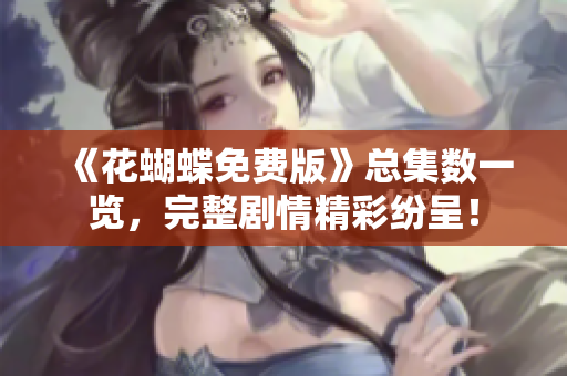 《花蝴蝶免费版》总集数一览，完整剧情精彩纷呈！