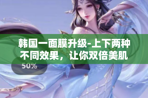 韩国一面膜升级-上下两种不同效果，让你双倍美肌