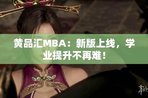 黄品汇MBA：新版上线，学业提升不再难！