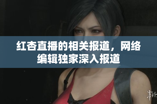 红杏直播的相关报道，网络编辑独家深入报道