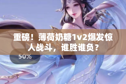 重磅！薄荷奶糖1v2爆发惊人战斗，谁胜谁负？