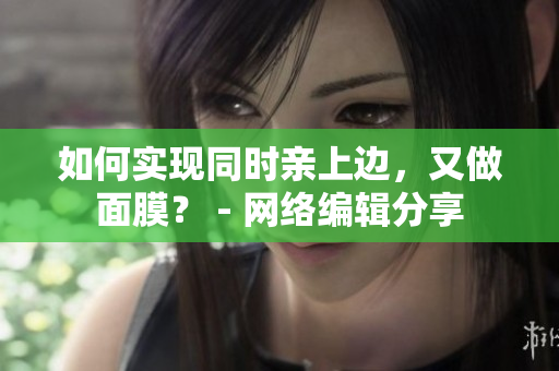 如何实现同时亲上边，又做面膜？ - 网络编辑分享