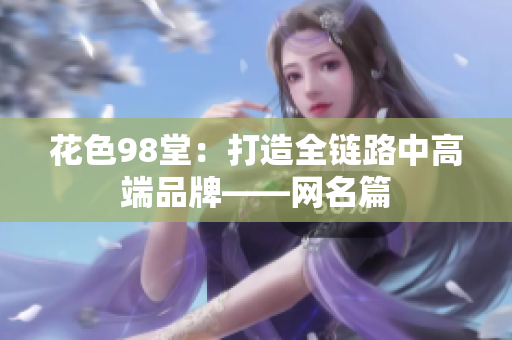 花色98堂：打造全链路中高端品牌——网名篇