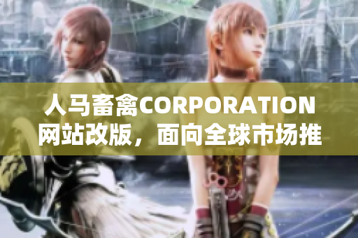 人马畜禽CORPORATION网站改版，面向全球市场推出华文版网站