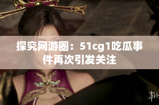 探究网游圈：51cg1吃瓜事件再次引发关注