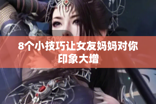 8个小技巧让女友妈妈对你印象大增