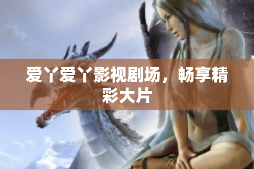 爱丫爱丫影视剧场，畅享精彩大片