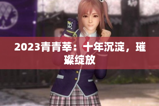 2023青青莘：十年沉淀，璀璨绽放