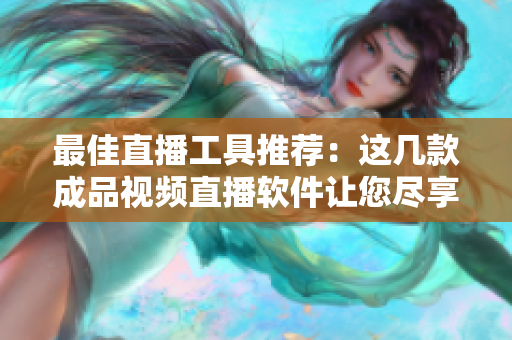 最佳直播工具推荐：这几款成品视频直播软件让您尽享优质直播体验