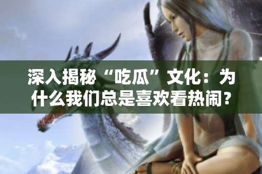 深入揭秘“吃瓜”文化：为什么我们总是喜欢看热闹？