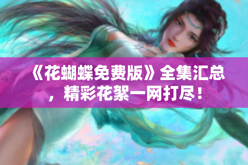 《花蝴蝶免费版》全集汇总，精彩花絮一网打尽！