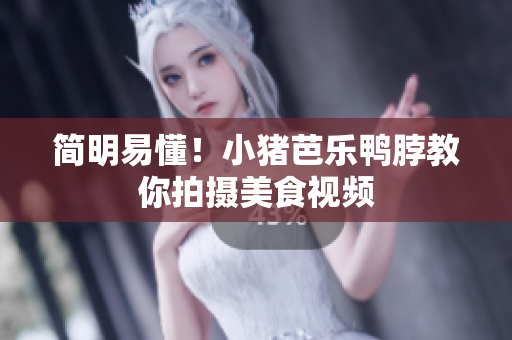 简明易懂！小猪芭乐鸭脖教你拍摄美食视频