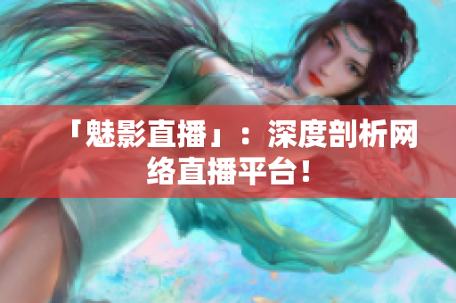 「魅影直播」：深度剖析网络直播平台！
