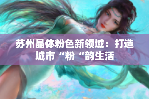 苏州晶体粉色新领域：打造城市“粉“韵生活