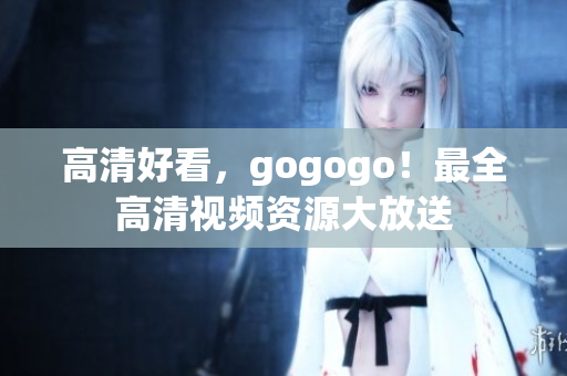 高清好看，gogogo！最全高清视频资源大放送