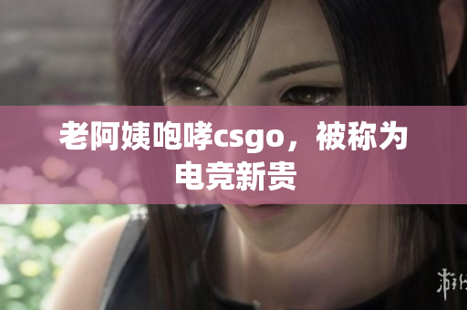 老阿姨咆哮csgo，被称为电竞新贵