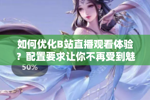 如何优化B站直播观看体验？配置要求让你不再受到魅影困扰！