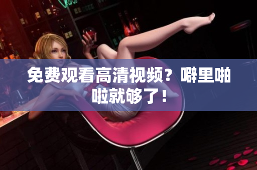 免费观看高清视频？噼里啪啦就够了！