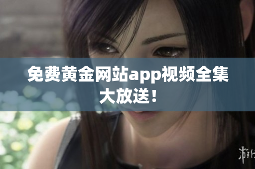 免费黄金网站app视频全集大放送！