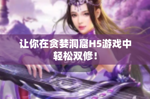 让你在贪婪洞窟H5游戏中轻松双修！